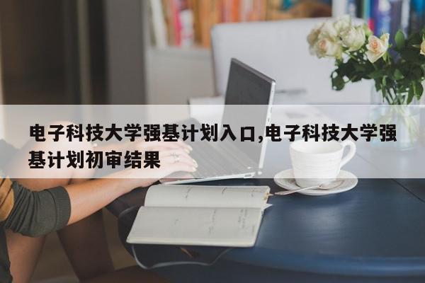 电子科技大学强基计划入口,电子科技大学强基计划初审结果