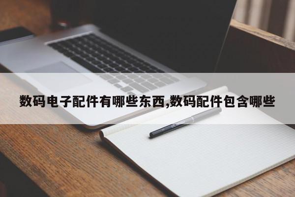 数码电子配件有哪些东西,数码配件包含哪些