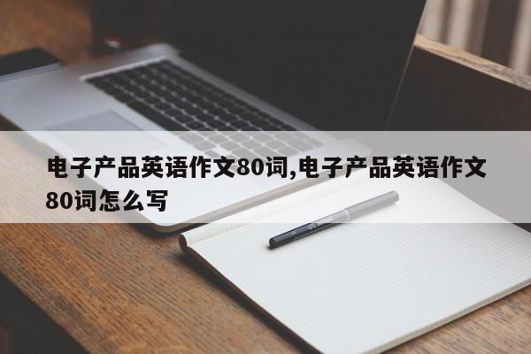 电子产品英语作文80词,电子产品英语作文80词怎么写