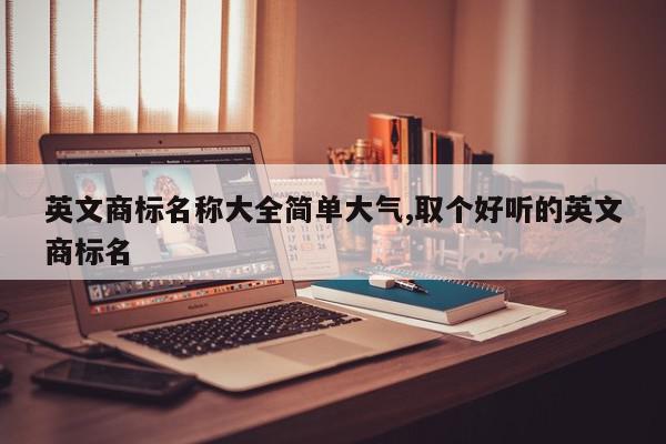 英文商标名称大全简单大气,取个好听的英文商标名