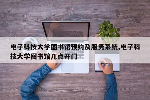 电子科技大学图书馆预约及服务系统,电子科技大学图书馆几点开门