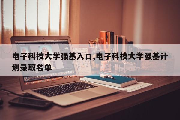 电子科技大学强基入口,电子科技大学强基计划录取名单