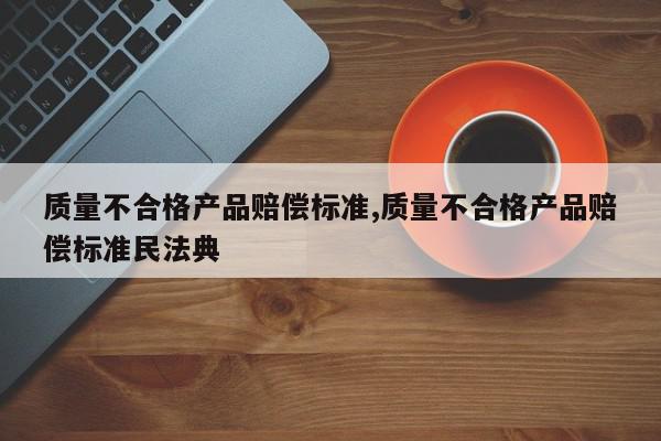 质量不合格产品赔偿标准,质量不合格产品赔偿标准民法典