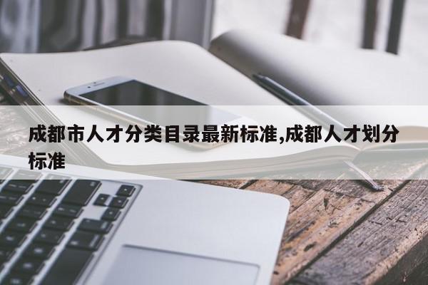 成都市人才分类目录最新标准,成都人才划分标准