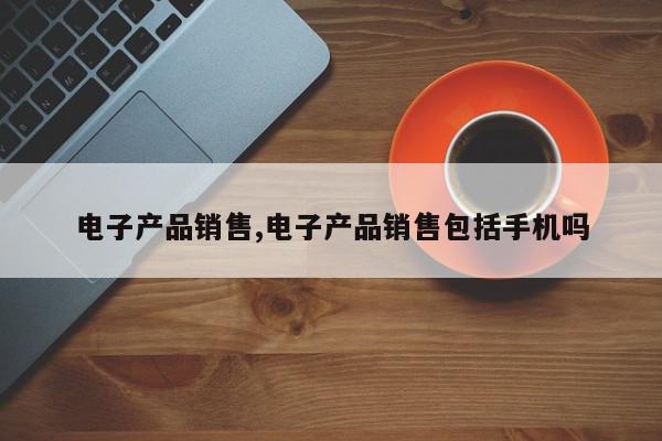 电子产品销售,电子产品销售包括手机吗