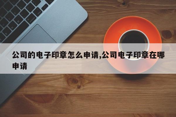 公司的电子印章怎么申请,公司电子印章在哪申请