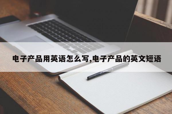 电子产品用英语怎么写,电子产品的英文短语
