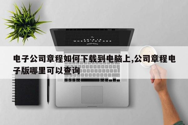 电子公司章程如何下载到电脑上,公司章程电子版哪里可以查询