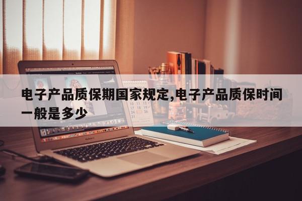 电子产品质保期国家规定,电子产品质保时间一般是多少