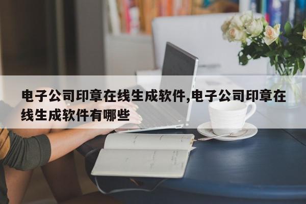 电子公司印章在线生成软件,电子公司印章在线生成软件有哪些