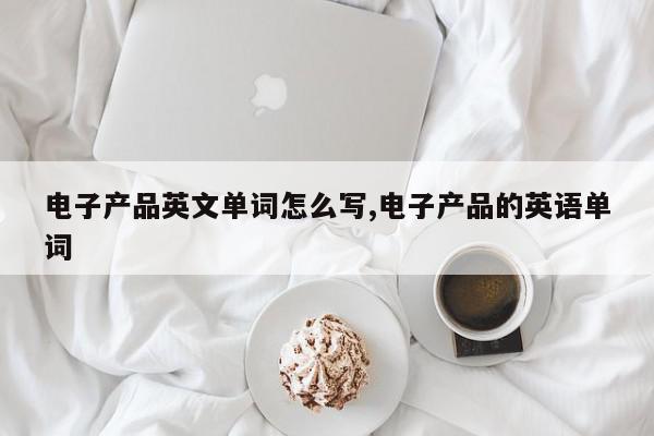 电子产品英文单词怎么写,电子产品的英语单词
