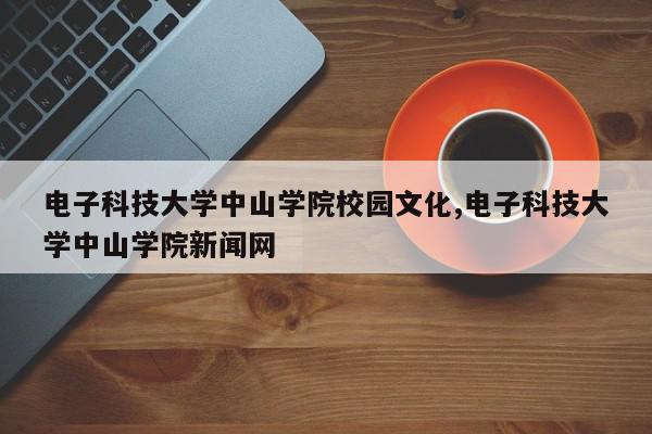 电子科技大学中山学院校园文化,电子科技大学中山学院新闻网