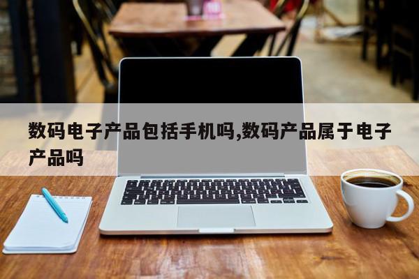 数码电子产品包括手机吗,数码产品属于电子产品吗
