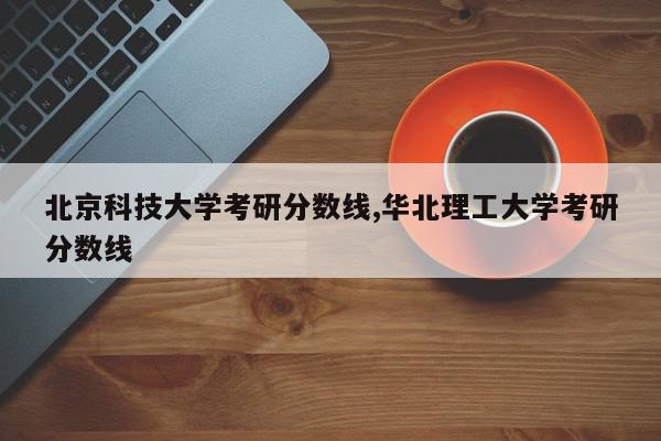 北京科技大学考研分数线,华北理工大学考研分数线