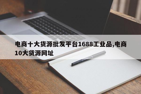 电商十大货源批发平台1688工业品,电商10大货源网址