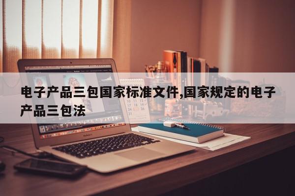 电子产品三包国家标准文件,国家规定的电子产品三包法