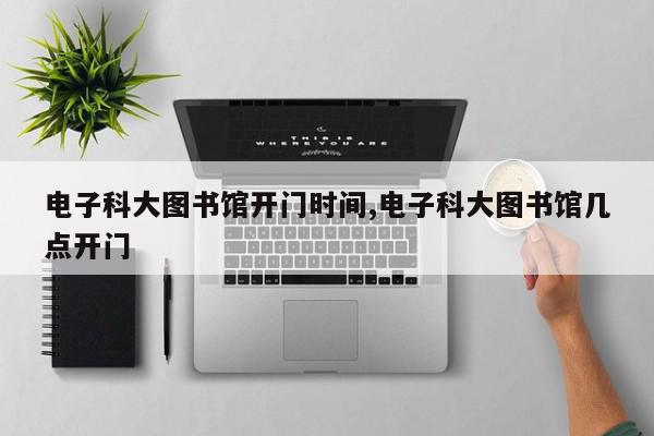 电子科大图书馆开门时间,电子科大图书馆几点开门