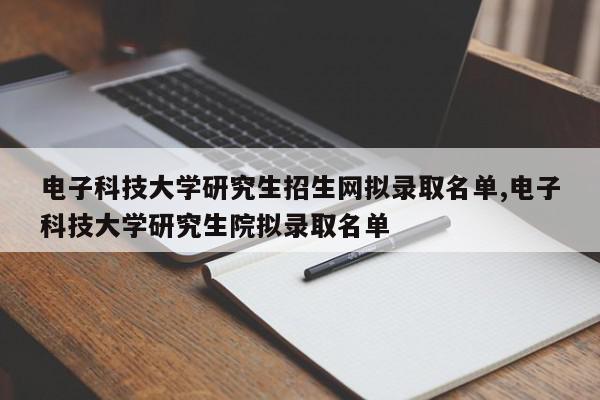 电子科技大学研究生招生网拟录取名单,电子科技大学研究生院拟录取名单