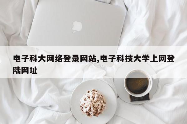 电子科大网络登录网站,电子科技大学上网登陆网址