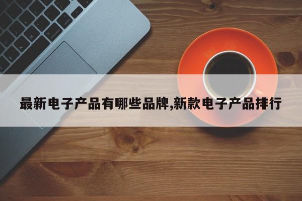 最新电子产品有哪些品牌,新款电子产品排行