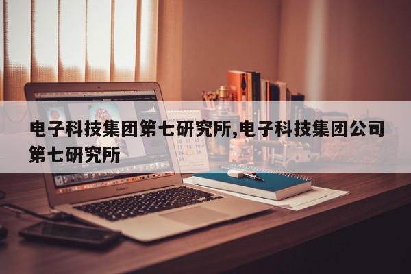 电子科技集团第七研究所,电子科技集团公司第七研究所