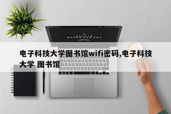 电子科技大学图书馆wifi密码,电子科技大学 图书馆