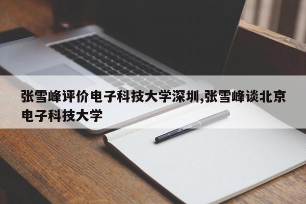 张雪峰评价电子科技大学深圳,张雪峰谈北京电子科技大学