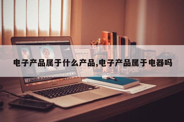 电子产品属于什么产品,电子产品属于电器吗
