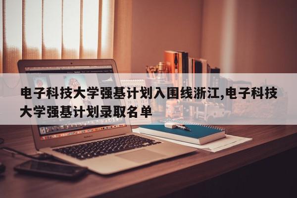 电子科技大学强基计划入围线浙江,电子科技大学强基计划录取名单