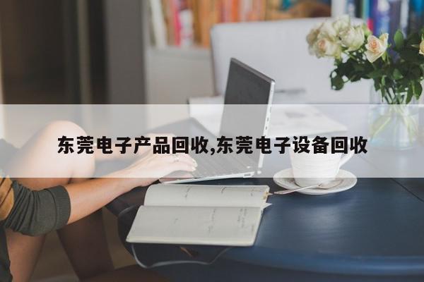 东莞电子产品回收,东莞电子设备回收