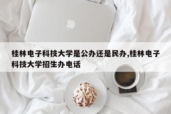 桂林电子科技大学是公办还是民办,桂林电子科技大学招生办电话