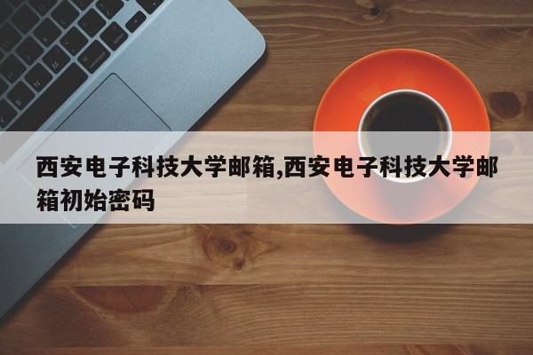 西安电子科技大学邮箱,西安电子科技大学邮箱初始密码