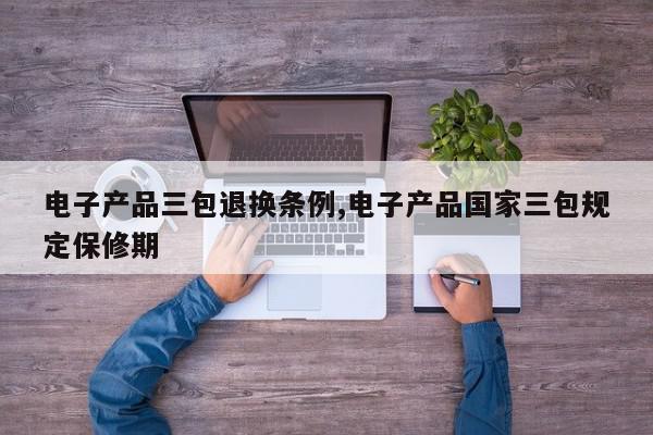 电子产品三包退换条例,电子产品国家三包规定保修期