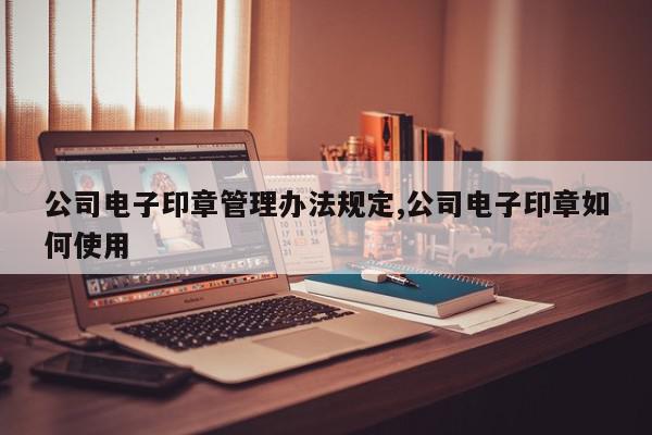 公司电子印章管理办法规定,公司电子印章如何使用