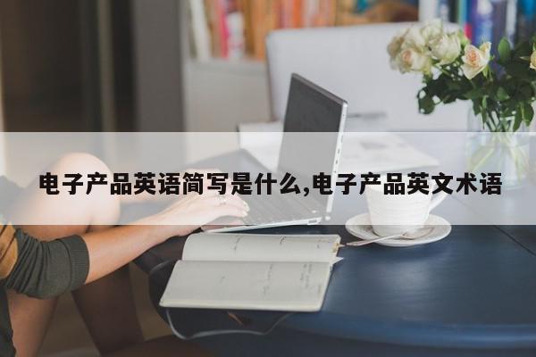 电子产品英语简写是什么,电子产品英文术语