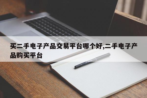 买二手电子产品交易平台哪个好,二手电子产品购买平台