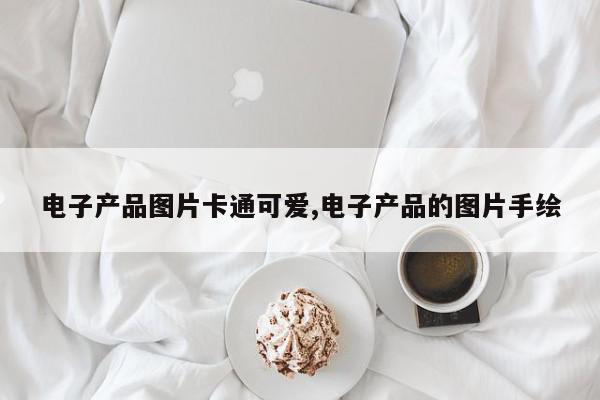 电子产品图片卡通可爱,电子产品的图片手绘