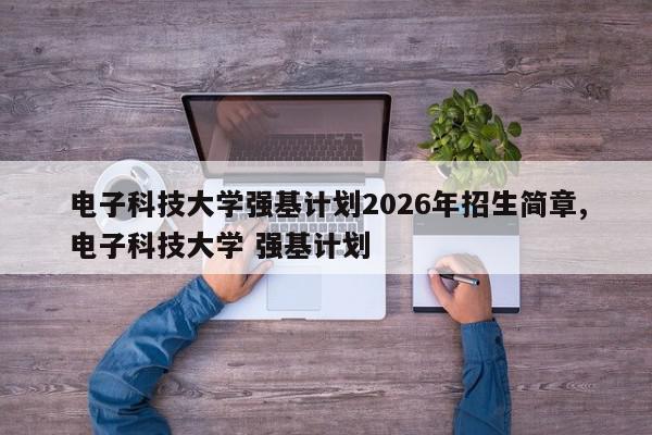 电子科技大学强基计划2026年招生简章,电子科技大学 强基计划