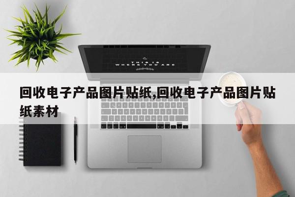 回收电子产品图片贴纸,回收电子产品图片贴纸素材