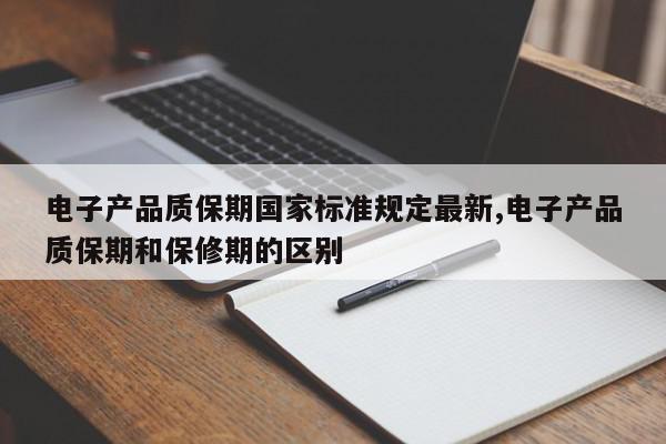 电子产品质保期国家标准规定最新,电子产品质保期和保修期的区别