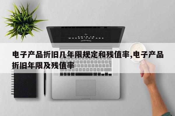 电子产品折旧几年限规定和残值率,电子产品折旧年限及残值率