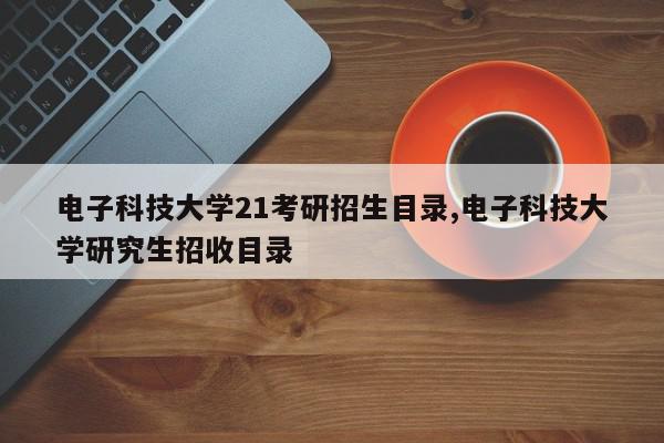 电子科技大学21考研招生目录,电子科技大学研究生招收目录