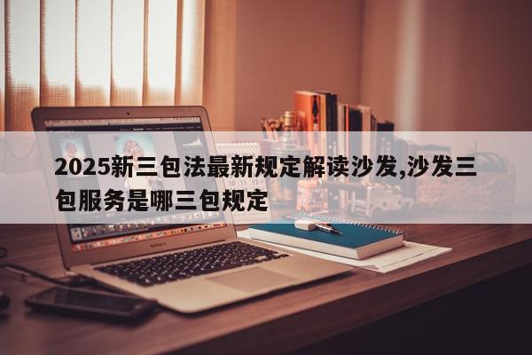 2025新三包法最新规定解读沙发,沙发三包服务是哪三包规定