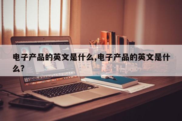 电子产品的英文是什么,电子产品的英文是什么?