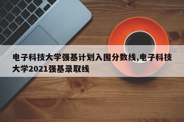 电子科技大学强基计划入围分数线,电子科技大学2021强基录取线