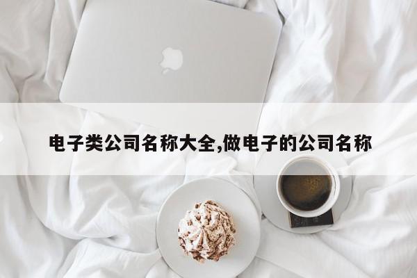 电子类公司名称大全,做电子的公司名称