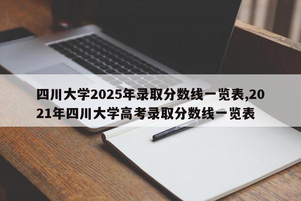 四川大学2025年录取分数线一览表,2021年四川大学高考录取分数线一览表