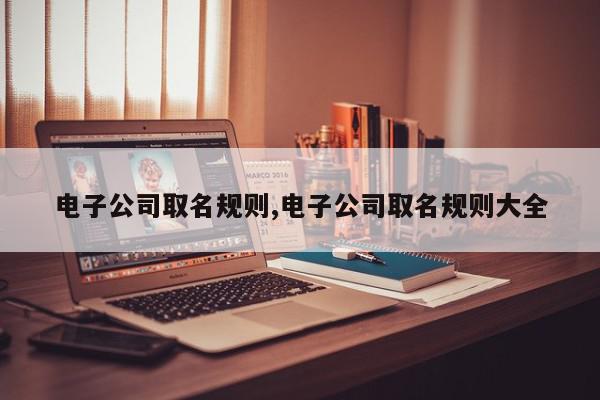 电子公司取名规则,电子公司取名规则大全