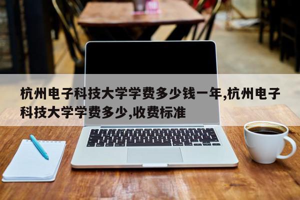杭州电子科技大学学费多少钱一年,杭州电子科技大学学费多少,收费标准