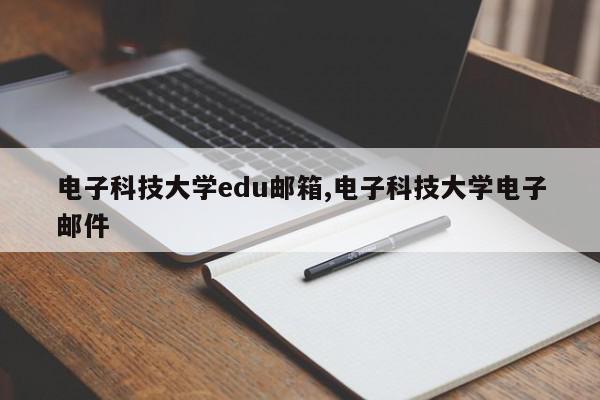 电子科技大学edu邮箱,电子科技大学电子邮件